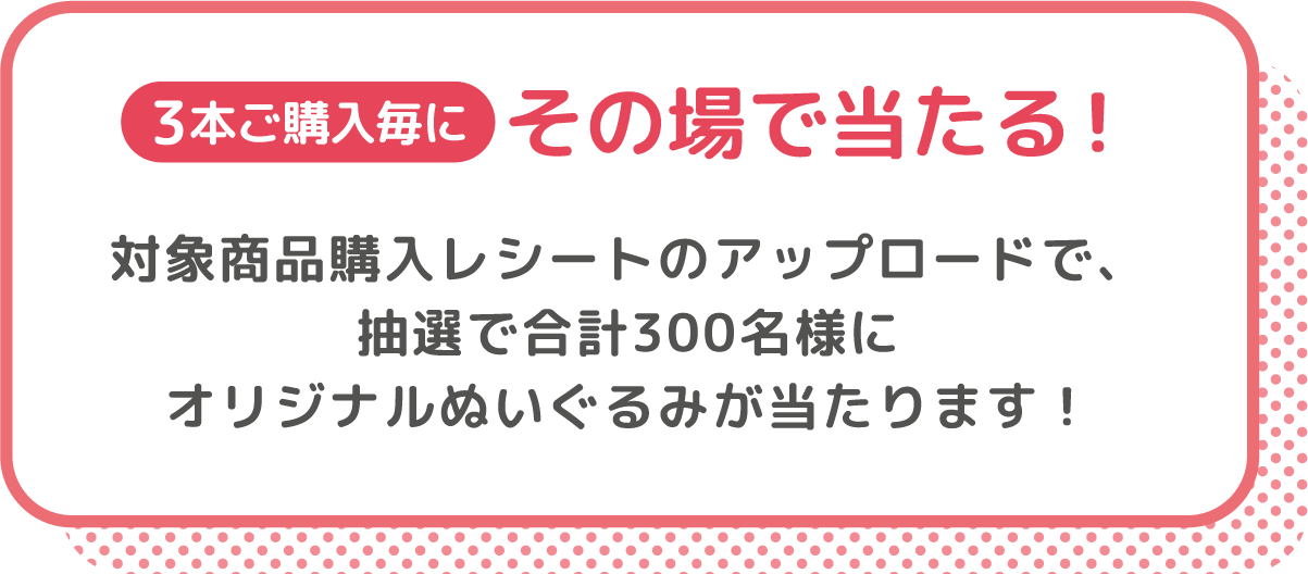 対象商品購入レシートのアップロードで、オリジナルぬいぐるみがその場で当たる